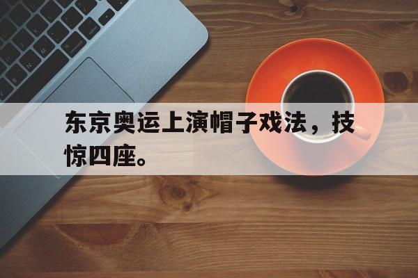 爱游戏网页版官网登录-东京奥运上演帽子戏法，技惊四座。
