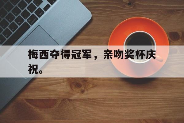 爱游戏网页版官网登录-梅西夺得冠军,亲吻奖杯庆祝。