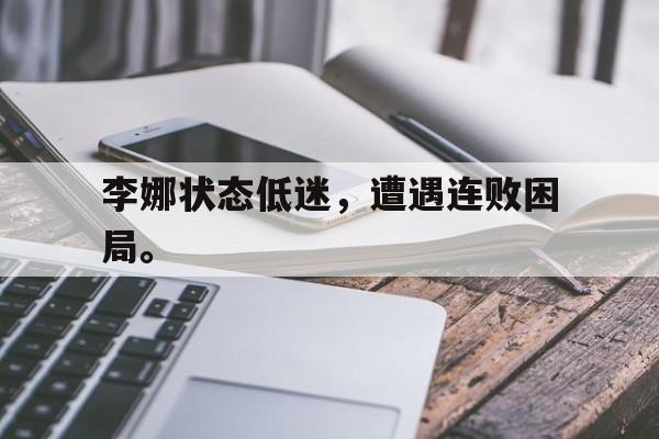 爱游戏网页版入口-李娜状态低迷，遭遇连败困局。