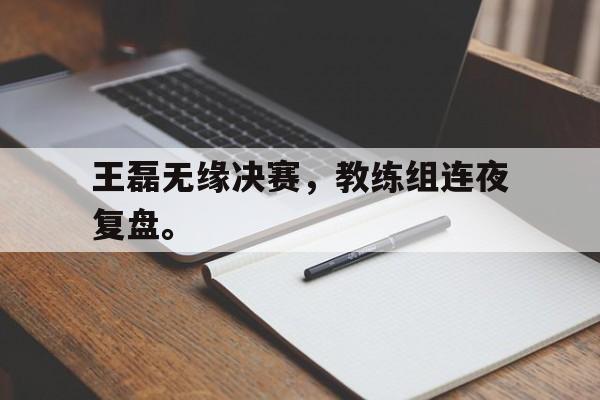 爱游戏网页版官网登录-王磊无缘决赛，教练组连夜复盘。