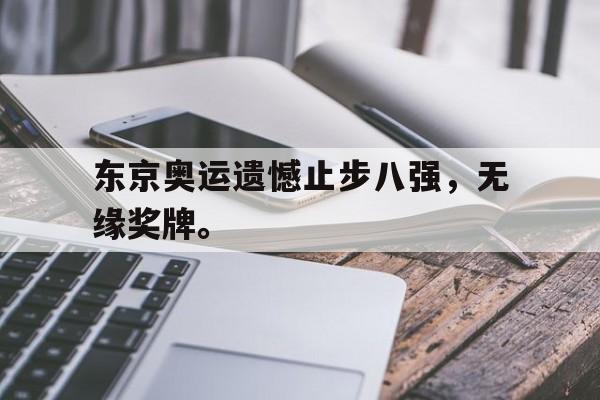 爱游戏网页版入口-东京奥运遗憾止步八强，无缘奖牌。