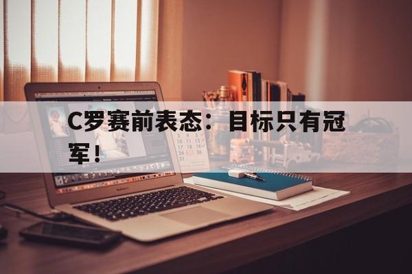 爱游戏网页版官网登录-C罗赛前表态：目标只有冠军！