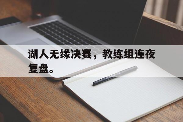 爱游戏网页版入口-湖人无缘决赛，教练组连夜复盘。