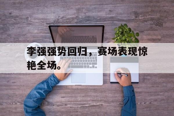 爱游戏网页版官网登录-李强强势回归，赛场表现惊艳全场。