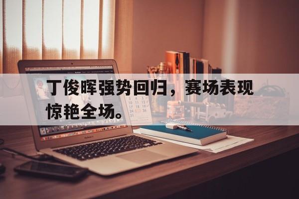 爱游戏网页版入口-丁俊晖强势回归,赛场表现惊艳全场。