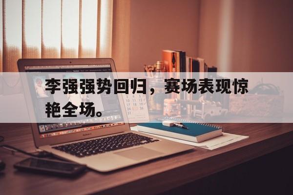 爱游戏网页版官网登录-李强强势回归，赛场表现惊艳全场。