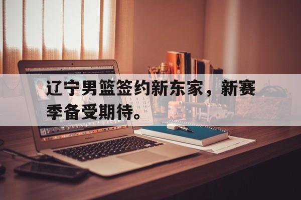 爱游戏网页版官网登录-辽宁男篮签约新东家,新赛季备受期待。