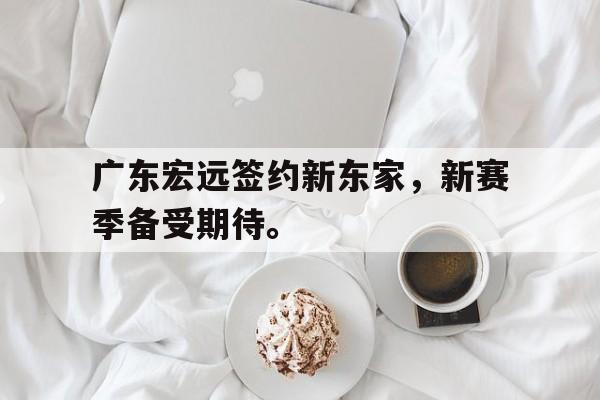 爱游戏网页版官网登录-广东宏远签约新东家，新赛季备受期待。