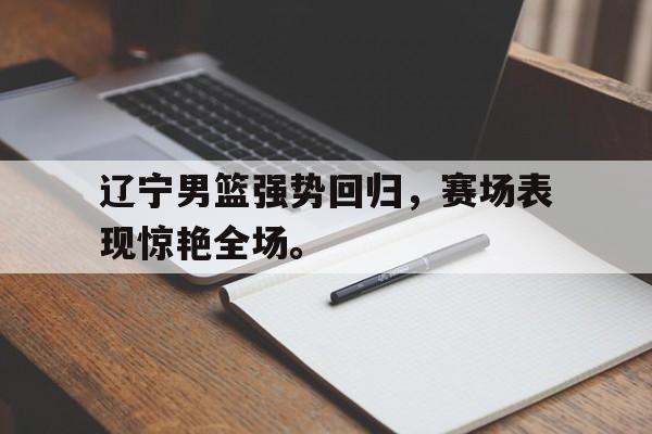 爱游戏网页版官网登录-辽宁男篮强势回归，赛场表现惊艳全场。