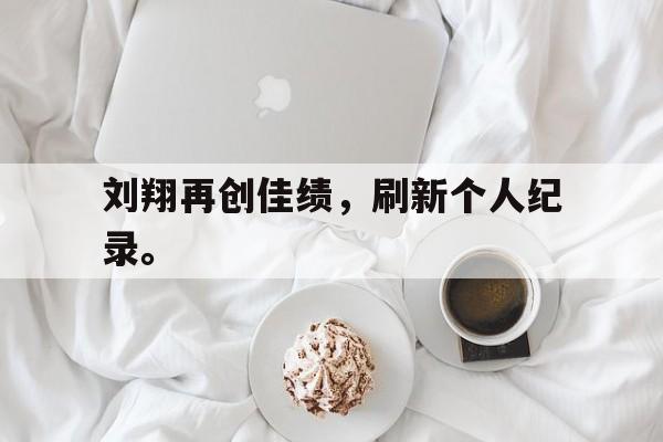 爱游戏网页版官网登录-刘翔再创佳绩，刷新个人纪录。