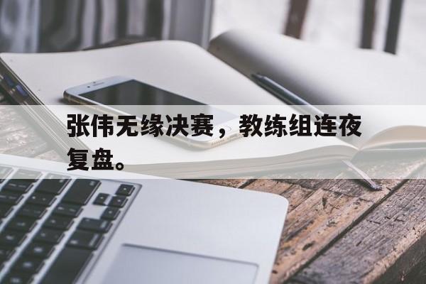 爱游戏网页版入口-张伟无缘决赛，教练组连夜复盘。