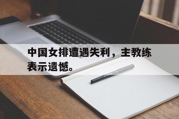 爱游戏网页版官网登录-中国女排遭遇失利，主教练表示遗憾。