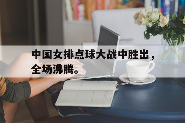 爱游戏网页版入口-中国女排点球大战中胜出，全场沸腾。