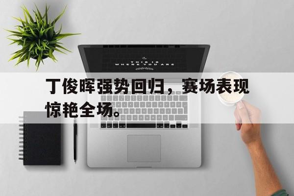 爱游戏网页版入口-丁俊晖强势回归，赛场表现惊艳全场。