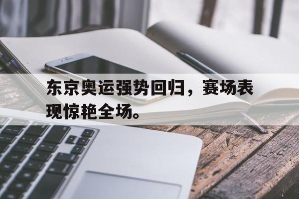 爱游戏网页版入口-东京奥运强势回归，赛场表现惊艳全场。