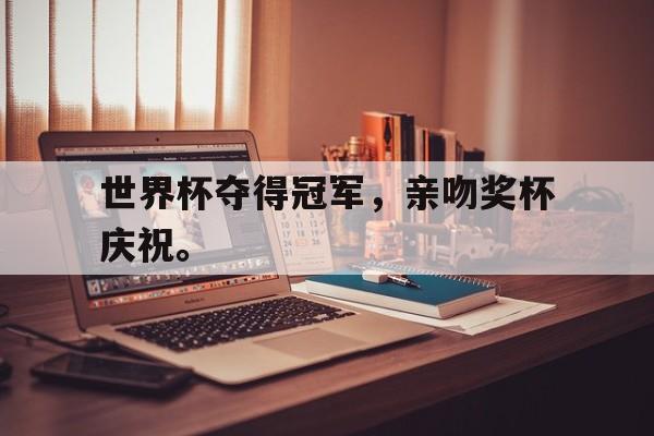 爱游戏网页版入口-世界杯夺得冠军，亲吻奖杯庆祝。