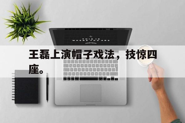 爱游戏网页版官网登录-王磊上演帽子戏法，技惊四座。