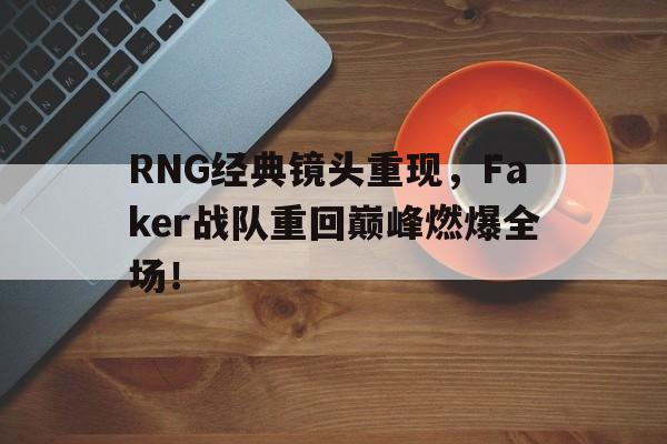 爱游戏网页版入口-RNG经典镜头重现，Faker战队重回巅峰燃爆全场！