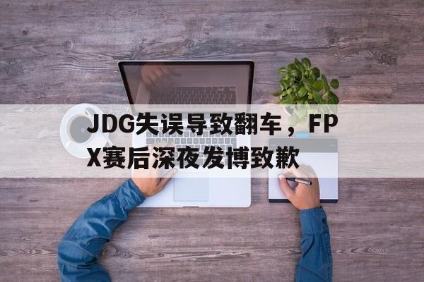 爱游戏网页版官网登录-JDG失误导致翻车，FPX赛后深夜发博致歉