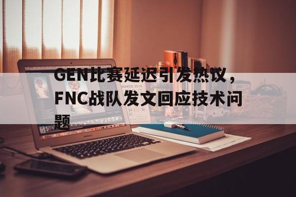 爱游戏网页版官网登录-GEN比赛延迟引发热议，FNC战队发文回应技术问题