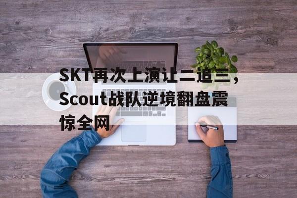 爱游戏网页版入口-SKT再次上演让二追三，Scout战队逆境翻盘震惊全网