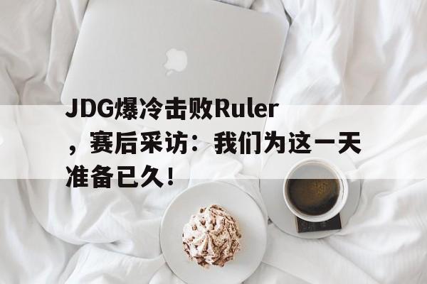 爱游戏网页版官网登录-JDG爆冷击败Ruler，赛后采访：我们为这一天准备已久！