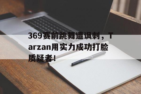 爱游戏网页版入口-369赛前跳舞遭讽刺，Tarzan用实力成功打脸质疑者！