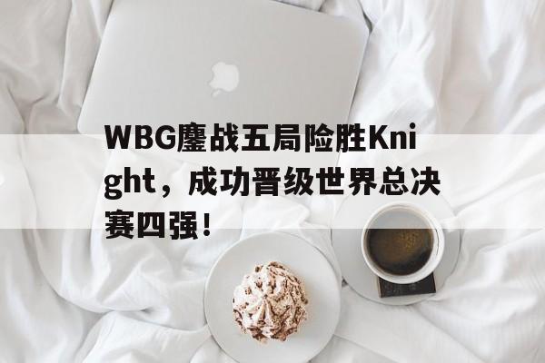 爱游戏网页版入口-WBG鏖战五局险胜Knight，成功晋级世界总决赛四强！