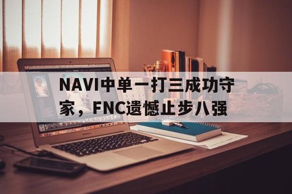 爱游戏网页版官网登录-NAVI中单一打三成功守家,FNC遗憾止步八强