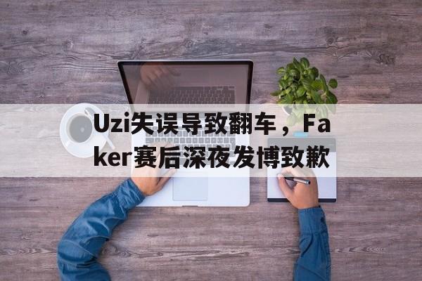 爱游戏网页版官网登录-Uzi失误导致翻车,Faker赛后深夜发博致歉