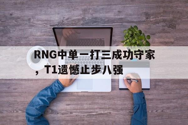 爱游戏网页版入口-RNG中单一打三成功守家,T1遗憾止步八强