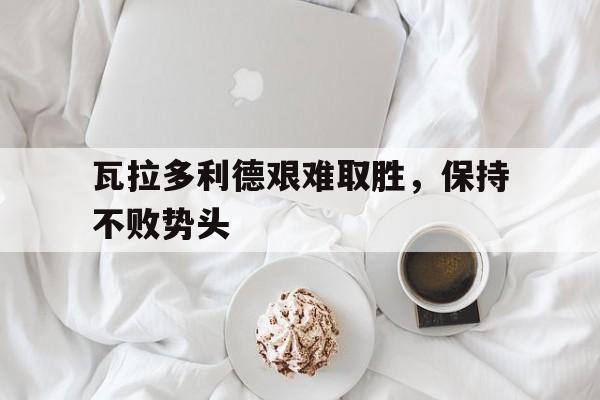 爱游戏网页版官网登录-瓦拉多利德艰难取胜，保持不败势头