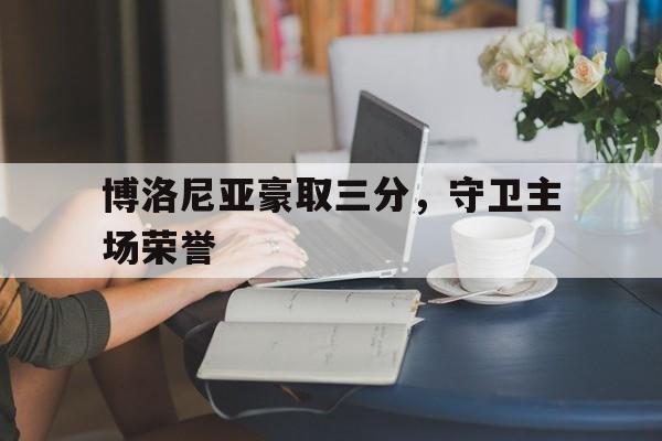 爱游戏网页版官网登录-博洛尼亚豪取三分，守卫主场荣誉