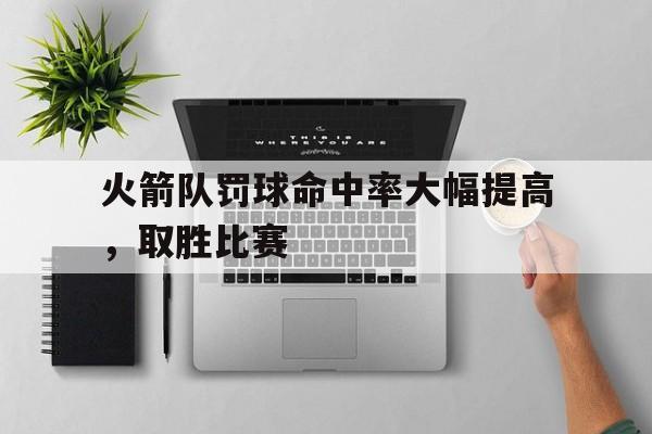 爱游戏网页版官网登录-火箭队罚球命中率大幅提高，取胜比赛