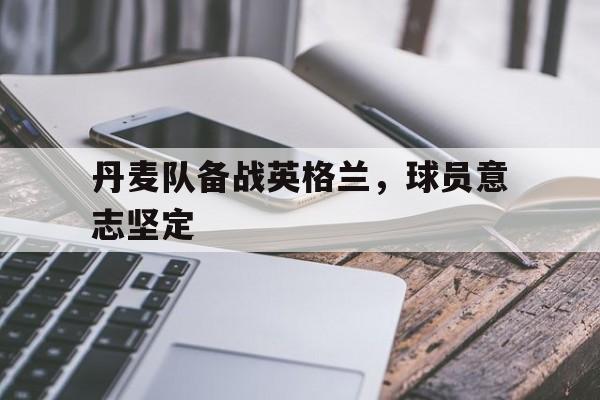爱游戏网页版官网登录-丹麦队备战英格兰，球员意志坚定
