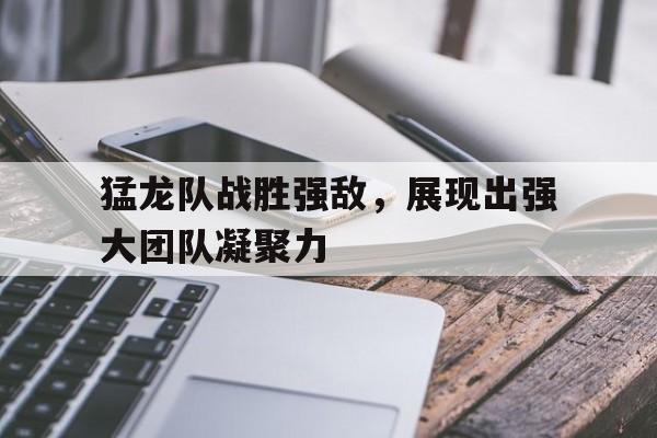 爱游戏网页版入口-猛龙队战胜强敌，展现出强大团队凝聚力