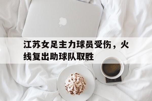 爱游戏网页版官网登录-江苏女足主力球员受伤,火线复出助球队取胜