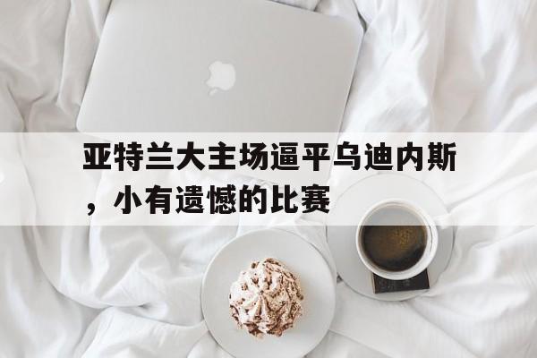 爱游戏网页版官网登录-亚特兰大主场逼平乌迪内斯，小有遗憾的比赛