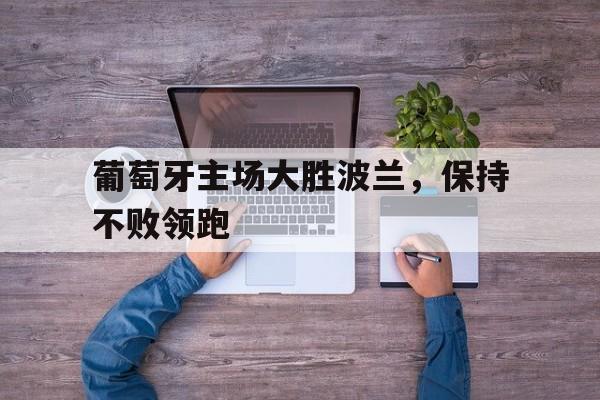 爱游戏网页版官网登录-葡萄牙主场大胜波兰,保持不败领跑
