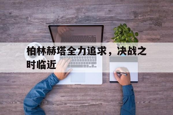 爱游戏网页版入口-柏林赫塔全力追求，决战之时临近
