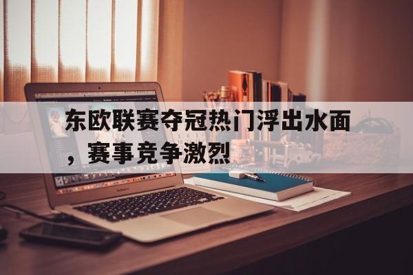 爱游戏网页版官网登录-东欧联赛夺冠热门浮出水面，赛事竞争激烈