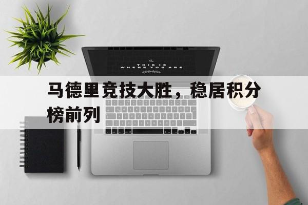 爱游戏网页版官网登录-马德里竞技大胜，稳居积分榜前列