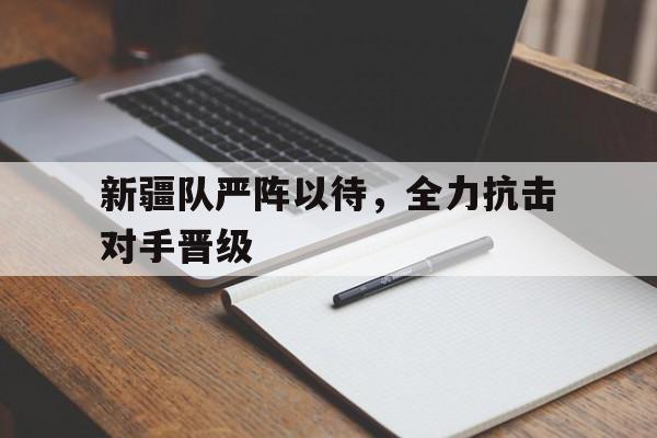爱游戏网页版入口-新疆队严阵以待，全力抗击对手晋级