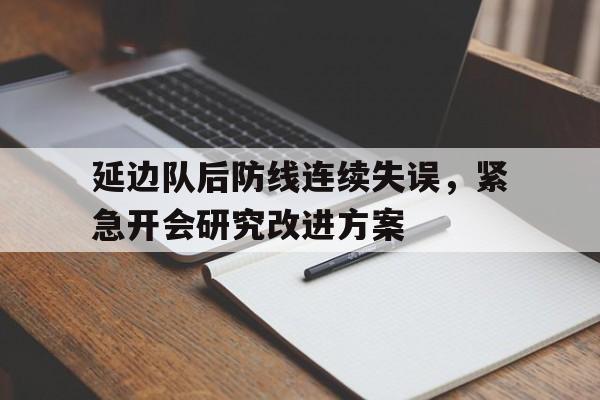 爱游戏网页版官网登录-延边队后防线连续失误,紧急开会研究改进方案
