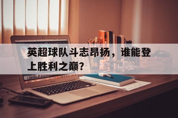 爱游戏网页版入口-英超球队斗志昂扬,谁能登上胜利之巅?