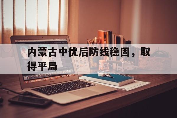 爱游戏网页版入口-内蒙古中优后防线稳固，取得平局