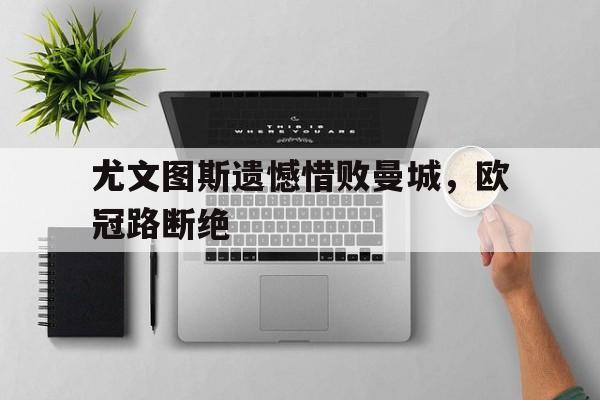 爱游戏网页版入口-尤文图斯遗憾惜败曼城，欧冠路断绝