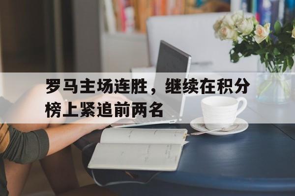 爱游戏网页版入口-罗马主场连胜,继续在积分榜上紧追前两名