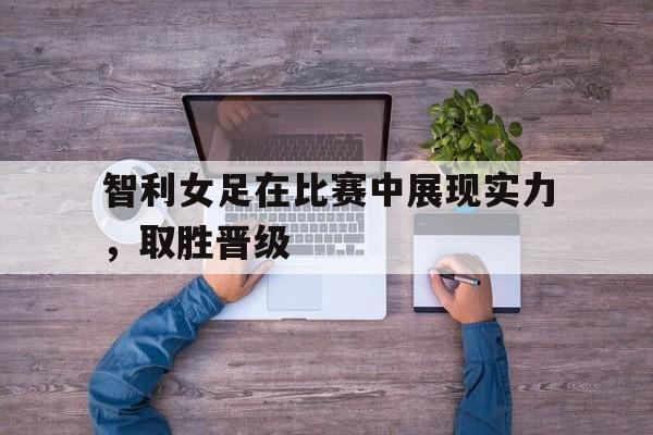 爱游戏网页版官网登录-智利女足在比赛中展现实力,取胜晋级