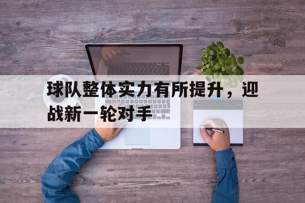 爱游戏网页版入口-球队整体实力有所提升，迎战新一轮对手